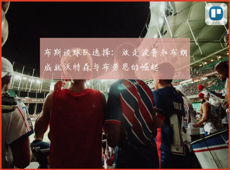 布斯谈球队选择：放走波普和布朗成就沃特森与布劳恩的崛起