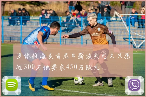 罗体报道麦肯尼年薪谈判尤文只愿给300万他要求450万欧元