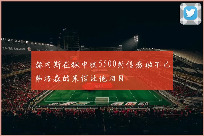 赫内斯在狱中收5500封信感动不已弗格森的来信让他泪目