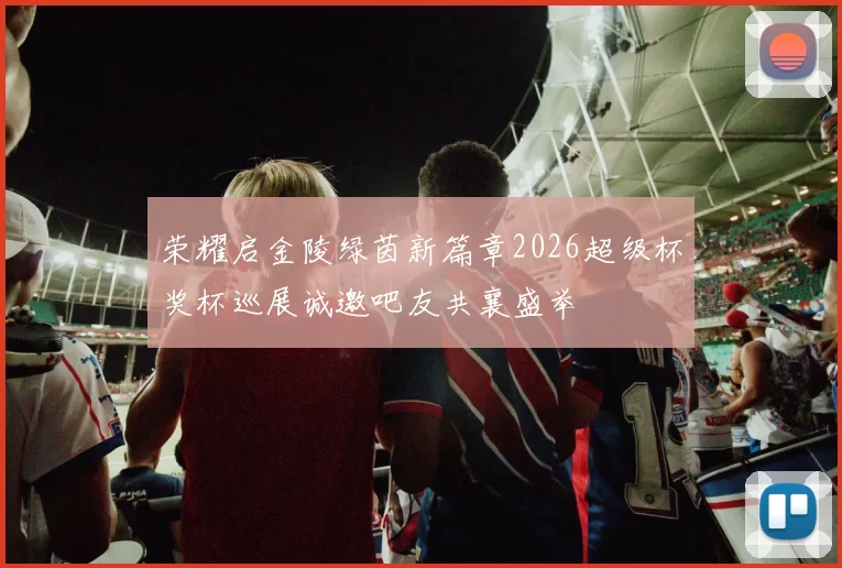 荣耀启金陵绿茵新篇章2026超级杯奖杯巡展诚邀吧友共襄盛举