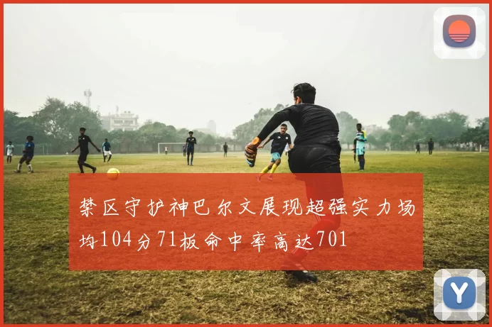 禁区守护神巴尔文展现超强实力场均104分71板命中率高达701