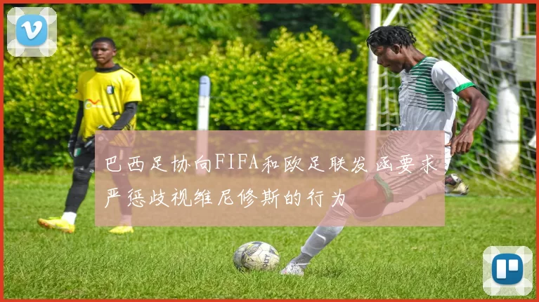 巴西足协向FIFA和欧足联发函要求严惩歧视维尼修斯的行为