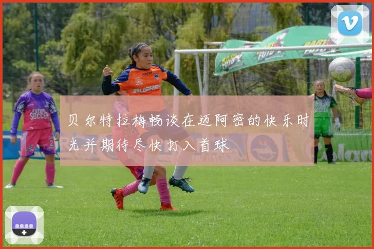 贝尔特拉梅畅谈在迈阿密的快乐时光并期待尽快打入首球