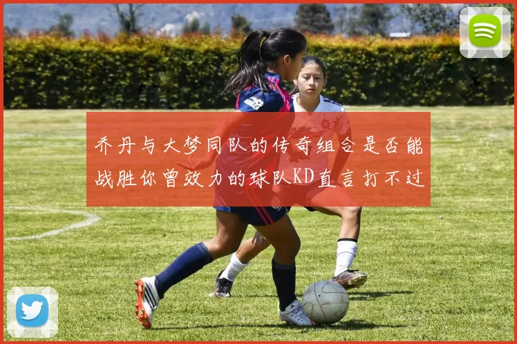 乔丹与大梦同队的传奇组合是否能战胜你曾效力的球队KD直言打不过实在太疯狂