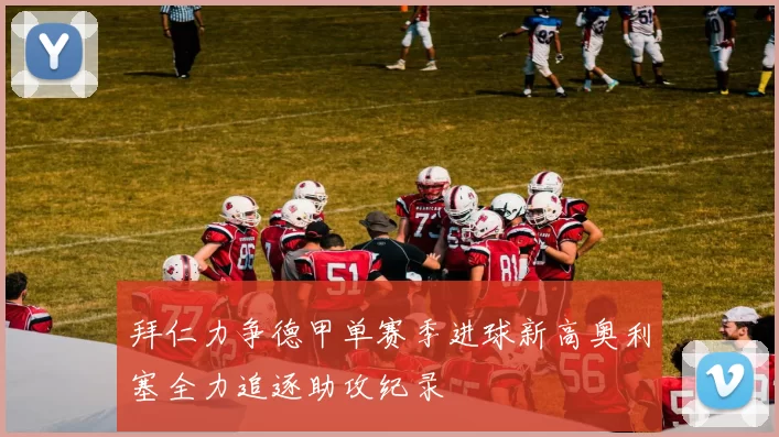 拜仁力争德甲单赛季进球新高奥利塞全力追逐助攻纪录
