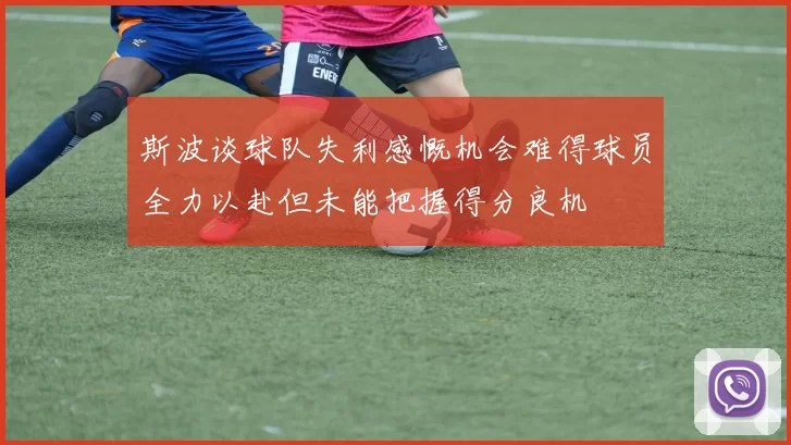 斯波谈球队失利感慨机会难得球员全力以赴但未能把握得分良机