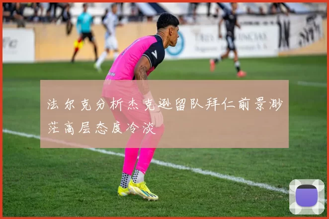 法尔克分析杰克逊留队拜仁前景渺茫高层态度冷淡