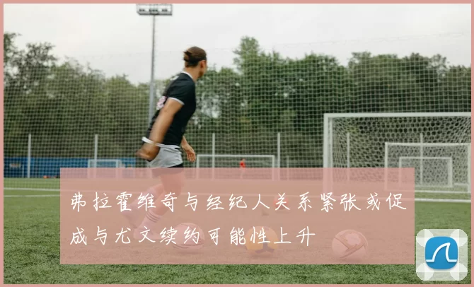 弗拉霍维奇与经纪人关系紧张或促成与尤文续约可能性上升