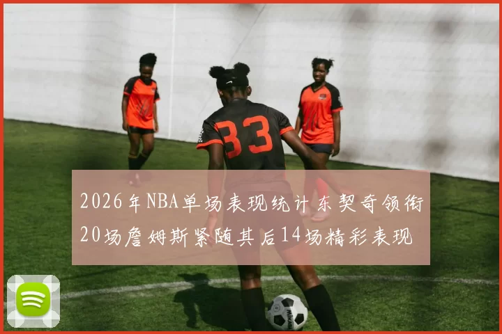 2026年NBA单场表现统计东契奇领衔20场詹姆斯紧随其后14场精彩表现