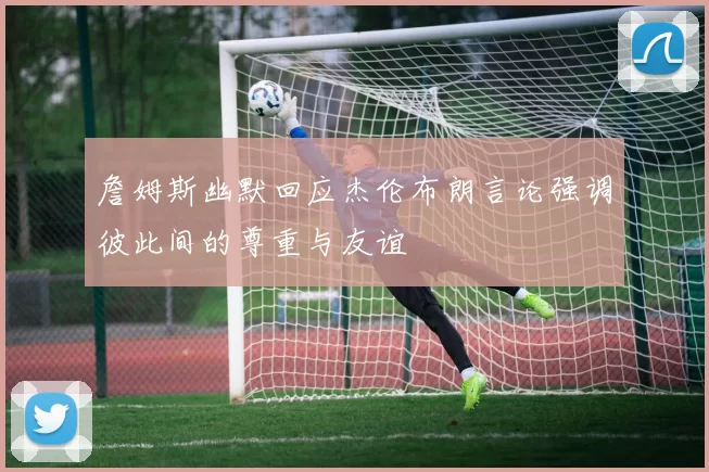 詹姆斯幽默回应杰伦布朗言论强调彼此间的尊重与友谊