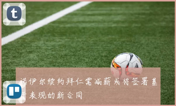 诺伊尔续约拜仁需减薪或将签署基于表现的新合同