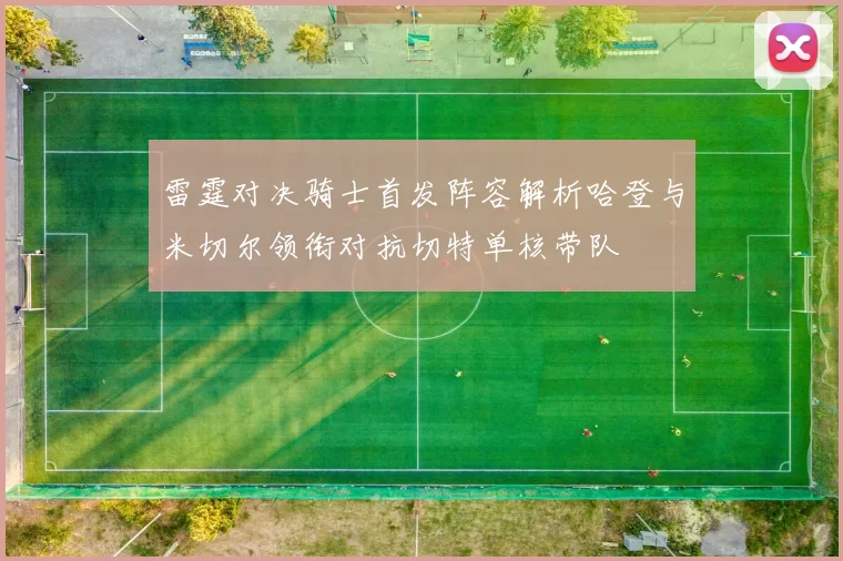 雷霆对决骑士首发阵容解析哈登与米切尔领衔对抗切特单核带队